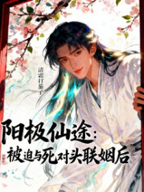 阳极仙途：被迫与死对头联姻后阳极仙途：被迫与死对头联姻后